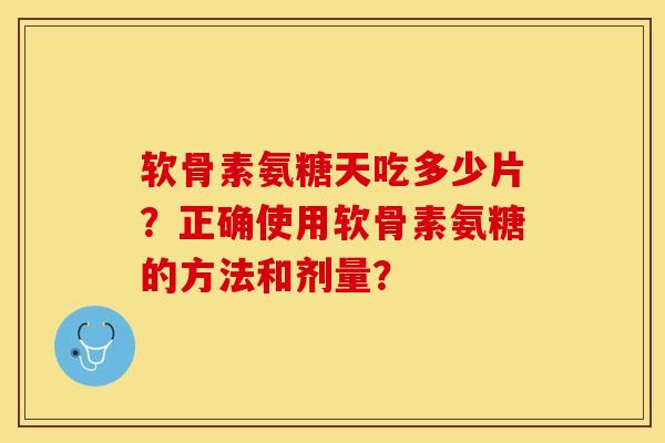 软骨素氨糖天吃多少片？正确使用软骨素氨糖的方法和剂量？