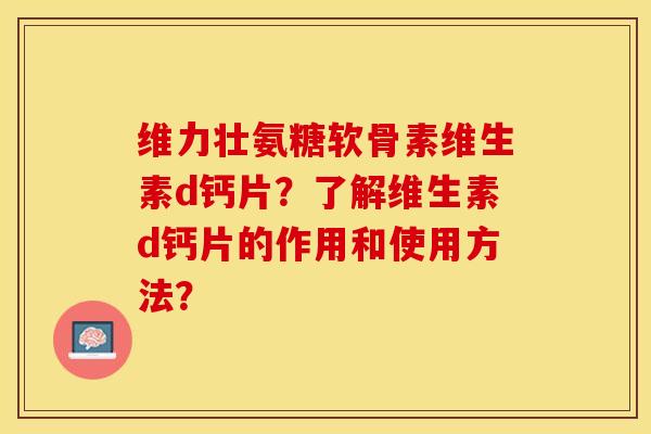 维力壮氨糖软骨素维生素d钙片？了解维生素d钙片的作用和使用方法？