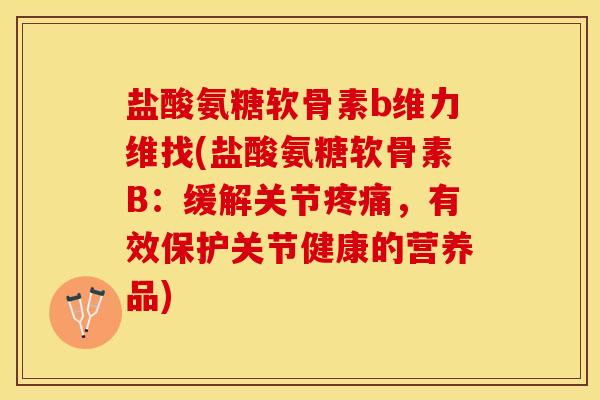 盐酸氨糖软骨素b维力维找(盐酸氨糖软骨素B：缓解关节疼痛，有效保护关节健康的营养品)