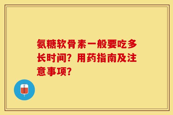 氨糖软骨素一般要吃多长时间？用药指南及注意事项？-第1张图片-关节保镖