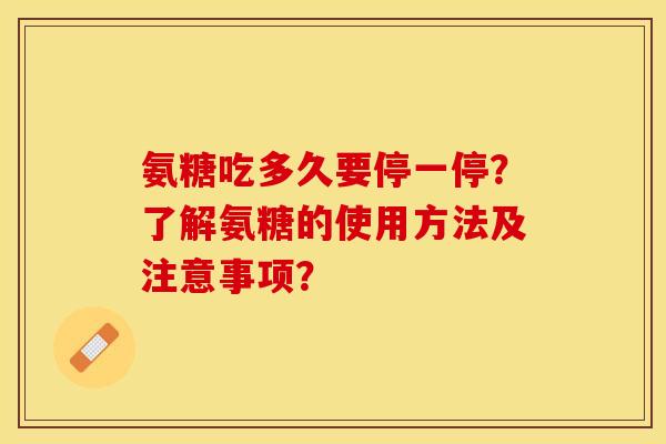 氨糖吃多久要停一停?了解氨糖的使用方法及注意事项?-第1张图片-关节保镖 氨糖吃多久要停一停?了解氨糖的使用方法及注意事项?-第1张图片-关节保镖
