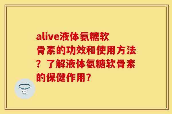 alive液体氨糖软骨素的功效和使用方法？了解液体氨糖软骨素的保健作用？