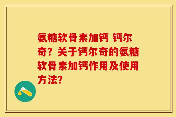 氨糖软骨素加钙 钙尔奇？关于钙尔奇的氨糖软骨素加钙作用及使用方法？