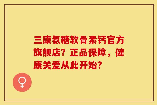 三康氨糖软骨素钙官方旗舰店？正品保障，健康关爱从此开始？