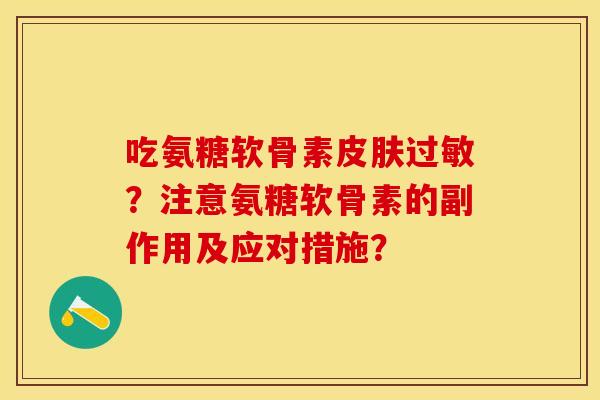 吃氨糖软骨素皮肤过敏？注意氨糖软骨素的副作用及应对措施？