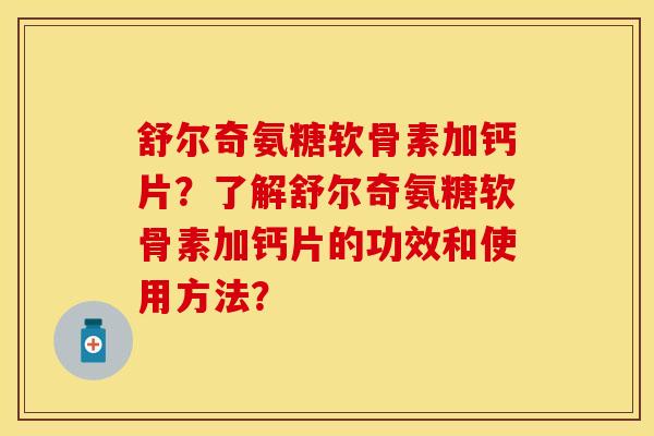 舒尔奇氨糖软骨素加钙片？了解舒尔奇氨糖软骨素加钙片的功效和使用方法？