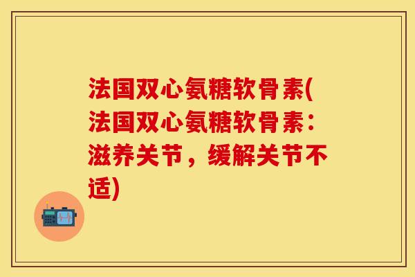 法国双心氨糖软骨素(法国双心氨糖软骨素：滋养关节，缓解关节不适)