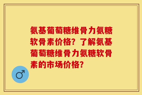 氨基葡萄糖维骨力氨糖软骨素价格？了解氨基葡萄糖维骨力氨糖软骨素的市场价格？-第1张图片-关节保镖