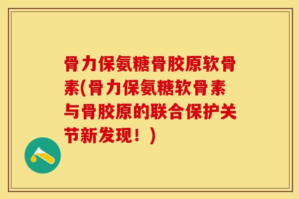 骨力保氨糖骨胶原软骨素(骨力保氨糖软骨素与骨胶原的联合保护关节新发现！)