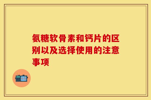 氨糖软骨素和钙片的区别以及选择使用的注意事项