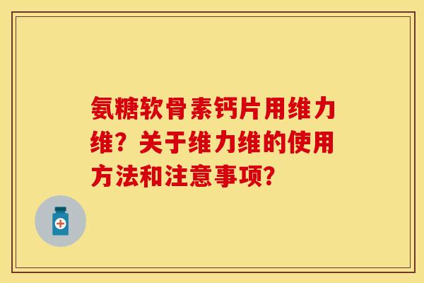 氨糖软骨素钙片用维力维?关于维力维的使用方法和注意事项?-第1张图片-关节保镖 氨糖软骨素钙片用维力维?关于维力维的使用方法和注意事项?-第1张图片-关节保镖