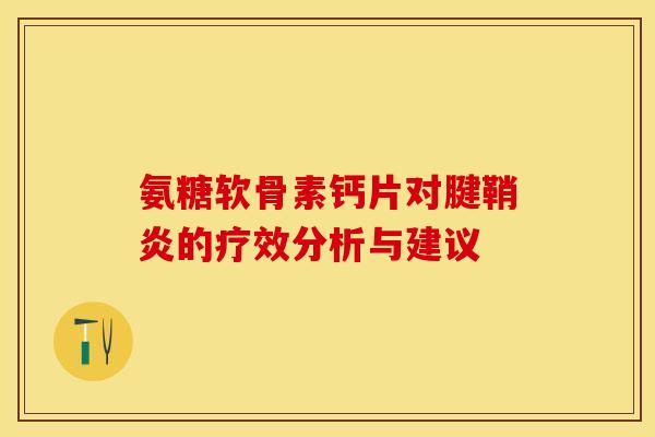 氨糖软骨素钙片对腱鞘炎的疗效分析与建议