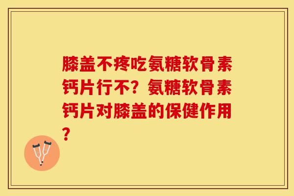 膝盖不疼吃氨糖软骨素钙片行不？氨糖软骨素钙片对膝盖的保健作用？
