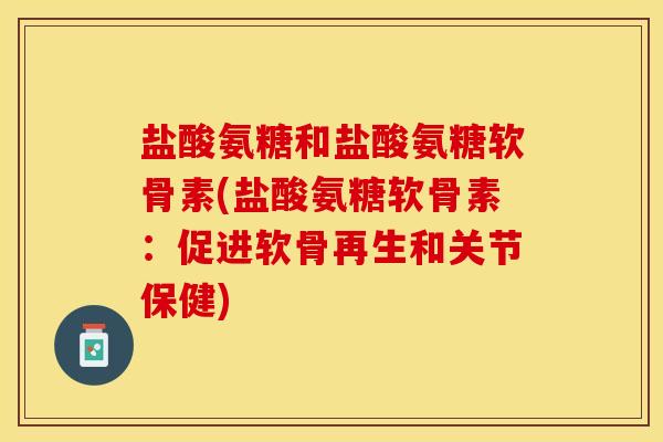 盐酸氨糖和盐酸氨糖软骨素(盐酸氨糖软骨素：促进软骨再生和关节保健)