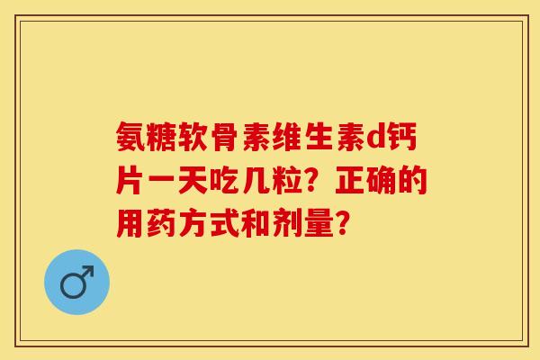 氨糖软骨素维生素d钙片一天吃几粒？正确的用药方式和剂量？-第1张图片-关节保镖