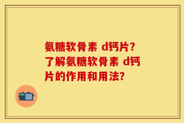 氨糖软骨素 d钙片？了解氨糖软骨素 d钙片的作用和用法？