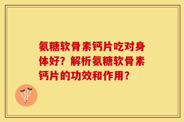 氨糖软骨素钙片吃对身体好？解析氨糖软骨素钙片的功效和作用？