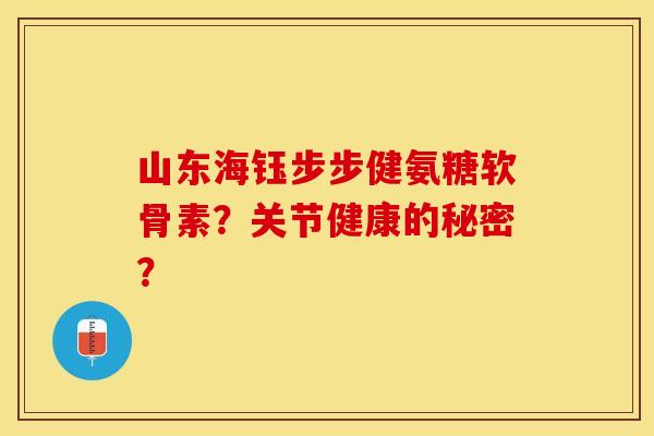 山东海钰步步健氨糖软骨素？关节健康的秘密？
