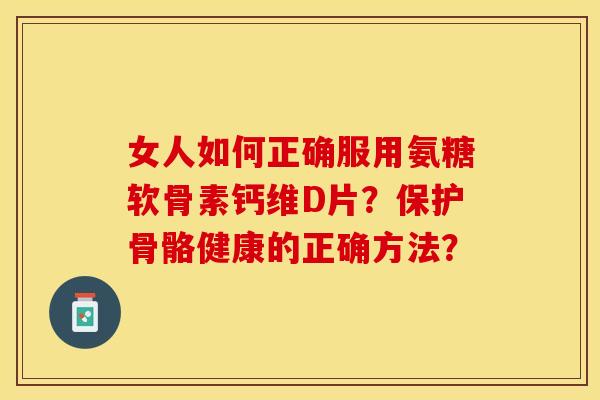 女人如何正确服用氨糖软骨素钙维D片？保护骨骼健康的正确方法？
