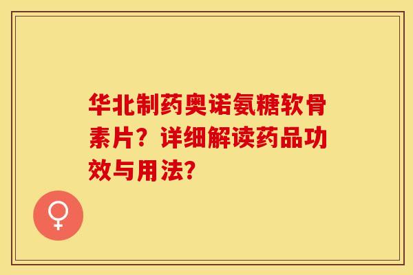 华北制药奥诺氨糖软骨素片？详细解读药品功效与用法？