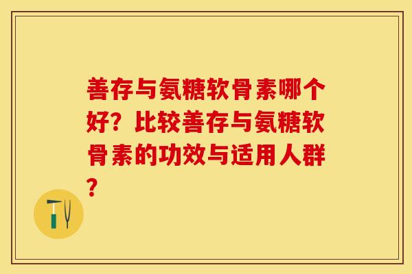 善存与氨糖软骨素哪个好？比较善存与氨糖软骨素的功效与适用人群？
