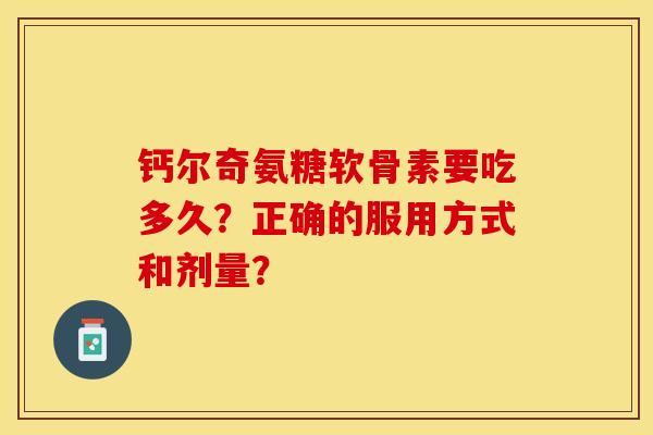 钙尔奇氨糖软骨素要吃多久？正确的服用方式和剂量？