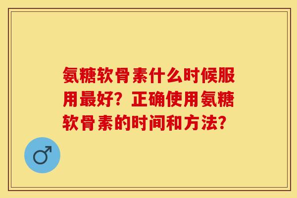 氨糖软骨素什么时候服用最好？正确使用氨糖软骨素的时间和方法？