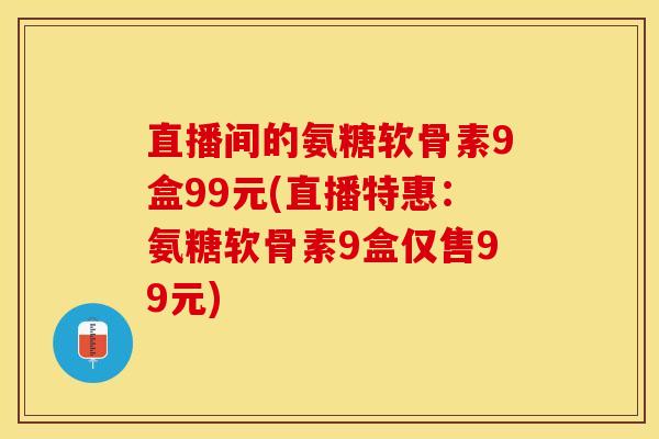 直播间的氨糖软骨素9盒99元(直播特惠：氨糖软骨素9盒仅售99元)-第1张图片-关节保镖