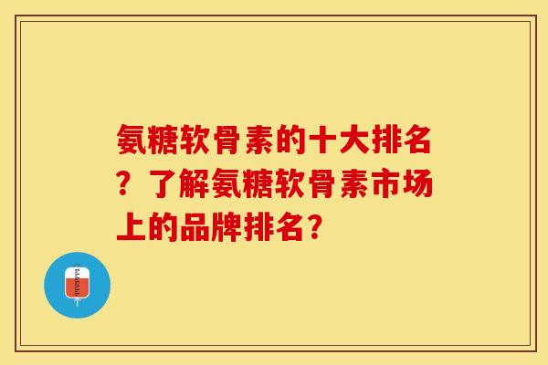 氨糖软骨素的十大排名？了解氨糖软骨素市场上的品牌排名？