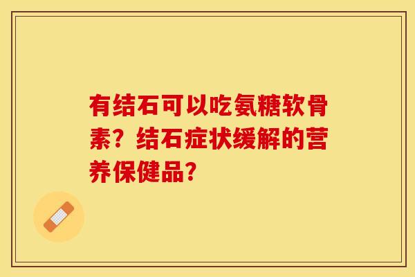 有结石可以吃氨糖软骨素？结石症状缓解的营养保健品？