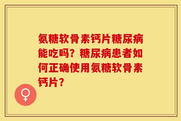 氨糖软骨素钙片糖尿病能吃吗？糖尿病患者如何正确使用氨糖软骨素钙片？