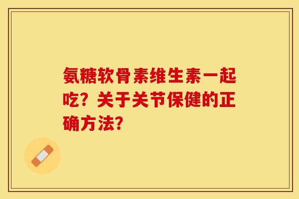 氨糖软骨素维生素一起吃？关于关节保健的正确方法？