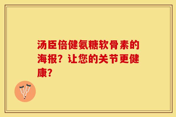 汤臣倍健氨糖软骨素的海报？让您的关节更健康？