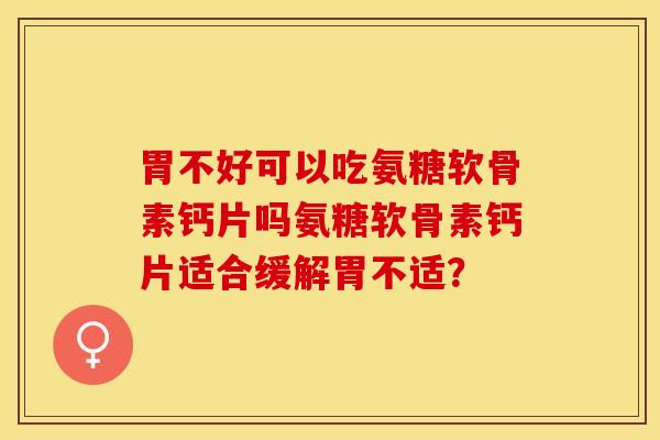 胃不好可以吃氨糖软骨素钙片吗氨糖软骨素钙片适合缓解胃不适？