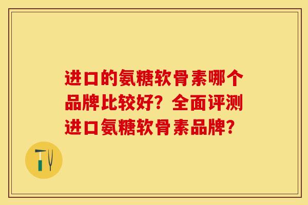 进口的氨糖软骨素哪个品牌比较好？全面评测进口氨糖软骨素品牌？