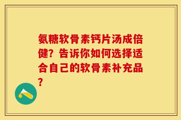 氨糖软骨素钙片汤成倍健？告诉你如何选择适合自己的软骨素补充品？