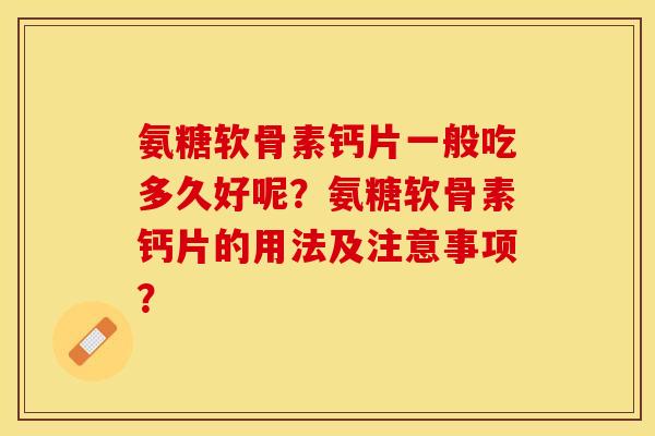 氨糖软骨素钙片一般吃多久好呢？氨糖软骨素钙片的用法及注意事项？