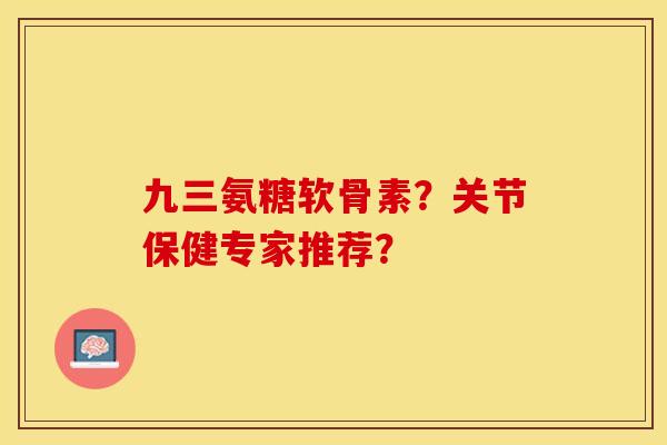 九三氨糖软骨素？关节保健专家推荐？