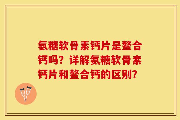 氨糖软骨素钙片是鳌合钙吗？详解氨糖软骨素钙片和鳌合钙的区别？
