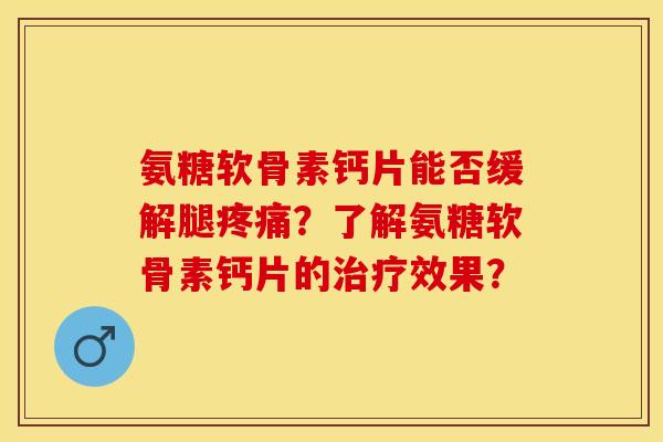 氨糖软骨素钙片能否缓解腿疼痛？了解氨糖软骨素钙片的治疗效果？