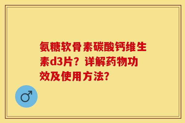 氨糖软骨素碳酸钙维生素d3片？详解药物功效及使用方法？