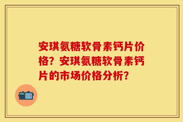 安琪氨糖软骨素钙片价格？安琪氨糖软骨素钙片的市场价格分析？