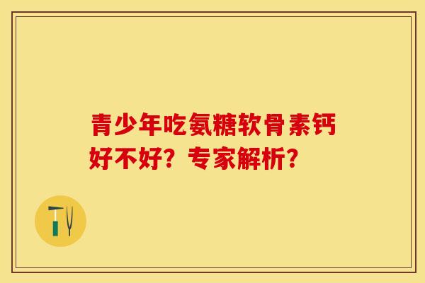青少年吃氨糖软骨素钙好不好？专家解析？