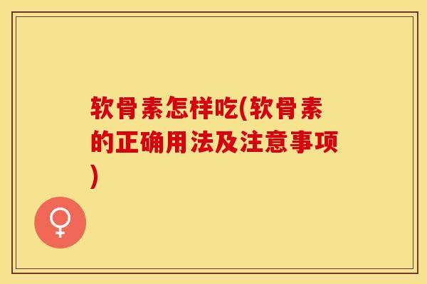 软骨素怎样吃(软骨素的正确用法及注意事项)