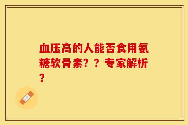血压高的人能否食用氨糖软骨素？？专家解析？