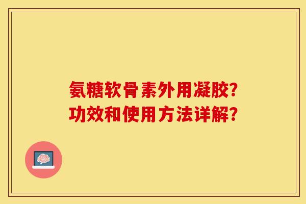 氨糖软骨素外用凝胶？功效和使用方法详解？
