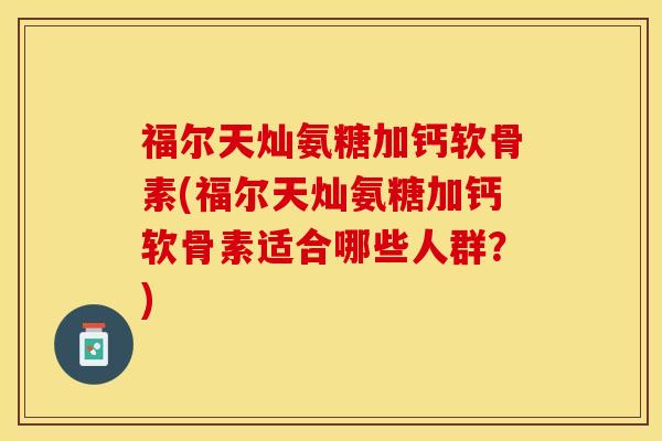 福尔天灿氨糖加钙软骨素(福尔天灿氨糖加钙软骨素适合哪些人群？)