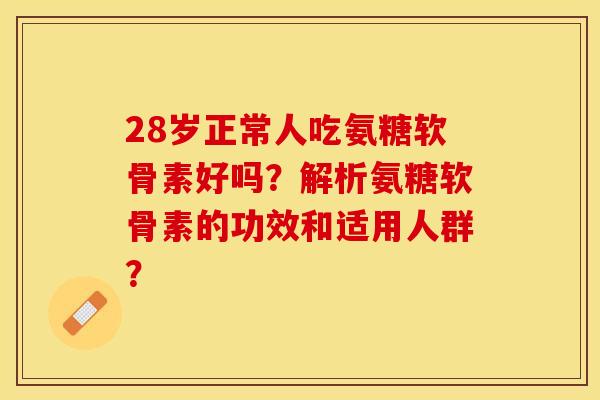 28岁正常人吃氨糖软骨素好吗？解析氨糖软骨素的功效和适用人群？