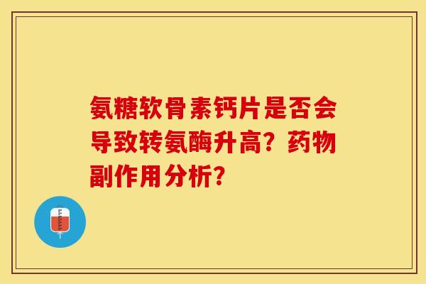 氨糖软骨素钙片是否会导致转氨酶升高？药物副作用分析？