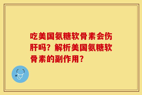 吃美国氨糖软骨素会伤肝吗？解析美国氨糖软骨素的副作用？
